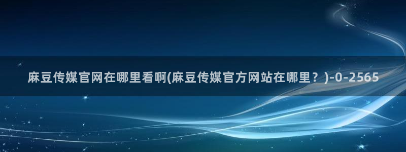 麻豆视频 短片页面：麻豆传媒官网在哪里看啊(麻豆