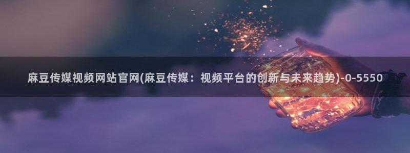 麻豆视频合集推荐：麻豆传媒视频网站官网(麻豆传媒：视频平
