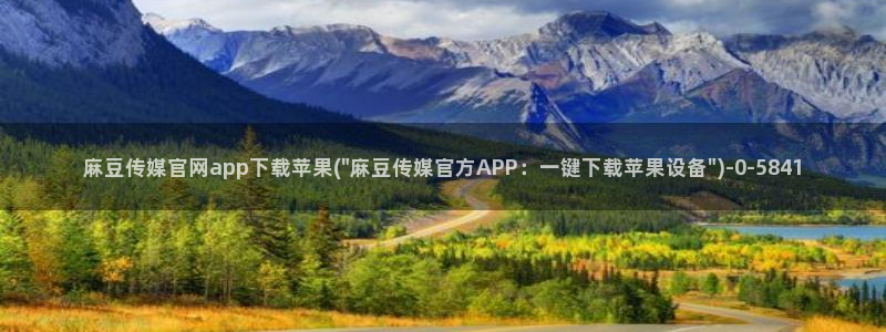 麻豆视频 下载最新：麻豆传媒官网app下载苹果(