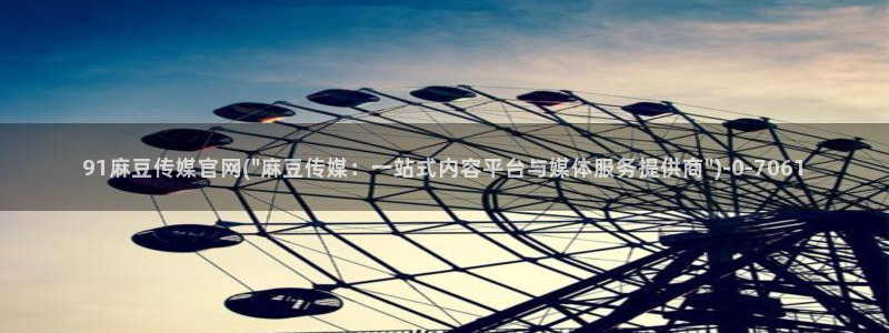 麻豆 完整版入口：91麻豆传媒官网(\