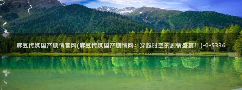 麻豆页面：麻豆传媒国产剧情官网(麻豆传媒国产剧情网：穿越时空的剧情盛宴！)
