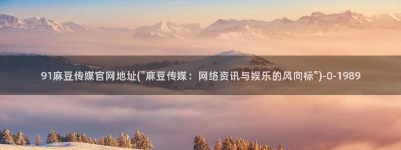麻豆视频内容更新：91麻豆传媒官网地址(\