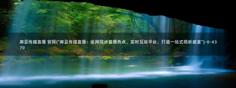 麻豆 完整版入口：麻豆传媒直播 官网(\